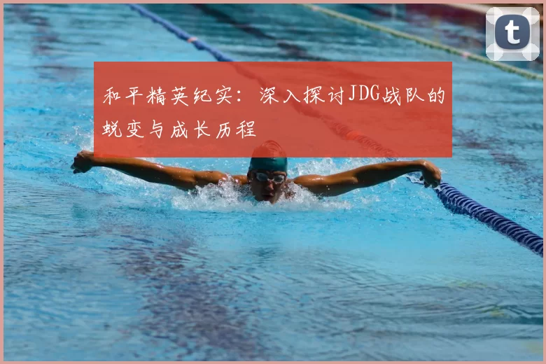 和平精英纪实：深入探讨JDG战队的蜕变与成长历程