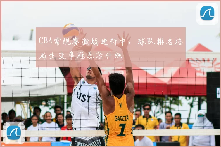 CBA常规赛激战进行中，球队排名格局生变争冠悬念升级