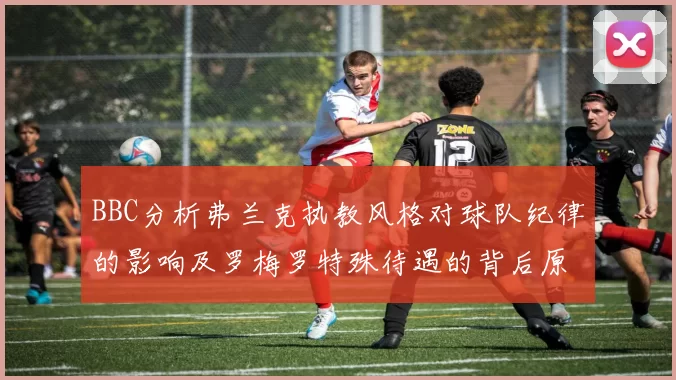 BBC分析弗兰克执教风格对球队纪律的影响及罗梅罗特殊待遇的背后原因