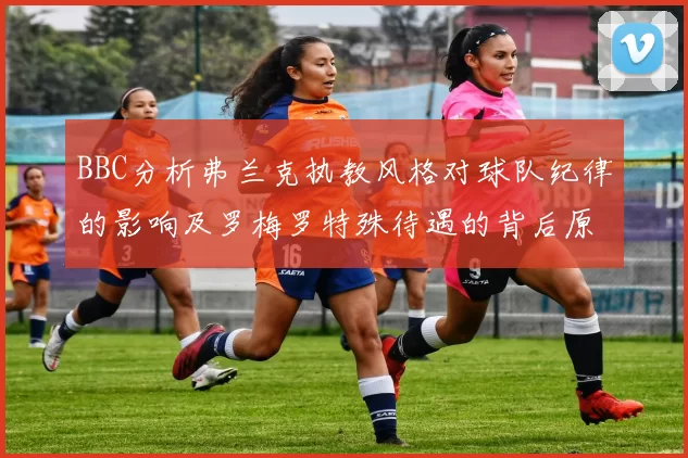 BBC分析弗兰克执教风格对球队纪律的影响及罗梅罗特殊待遇的背后原因