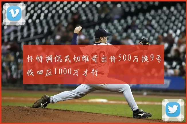 怀特调侃武切维奇出价500万换9号我回应1000万才行