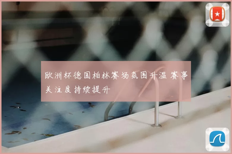 欧洲杯德国柏林赛场氛围升温 赛事关注度持续提升