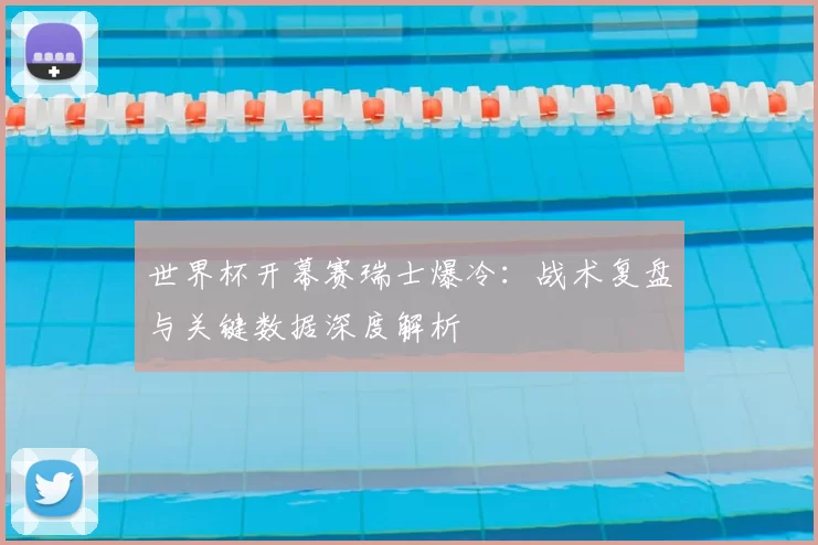 世界杯开幕赛瑞士爆冷：战术复盘与关键数据深度解析