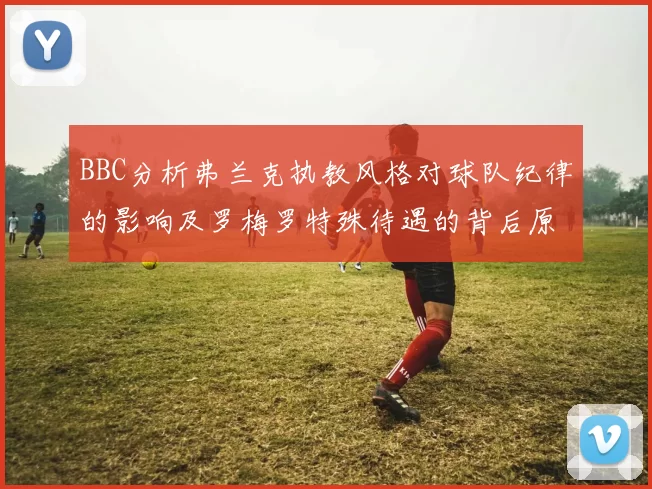 BBC分析弗兰克执教风格对球队纪律的影响及罗梅罗特殊待遇的背后原因