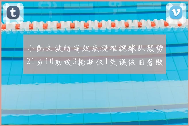 小凯文波特高效表现难挽球队颓势21分10助攻3抢断仅1失误依旧落败