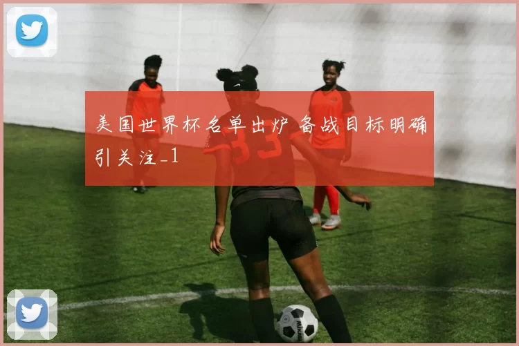 美国世界杯名单出炉 备战目标明确引关注_1