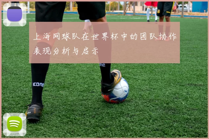 上海网球队在世界杯中的团队协作表现分析与启示