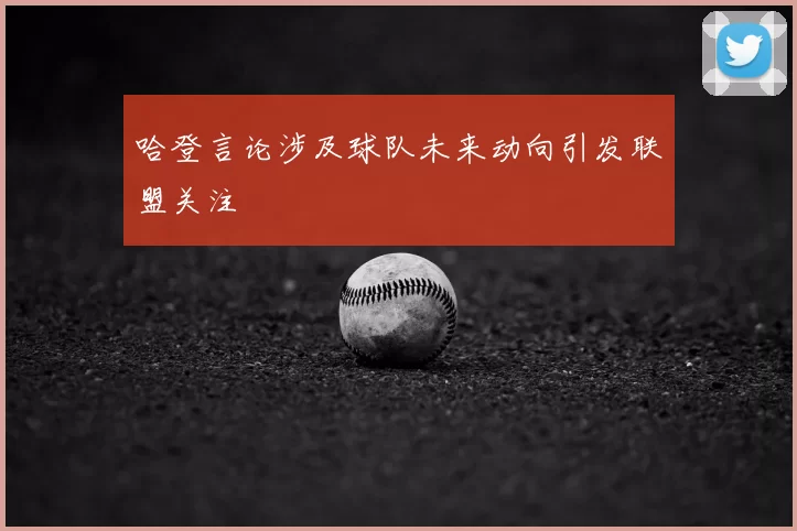 哈登言论涉及球队未来动向引发联盟关注