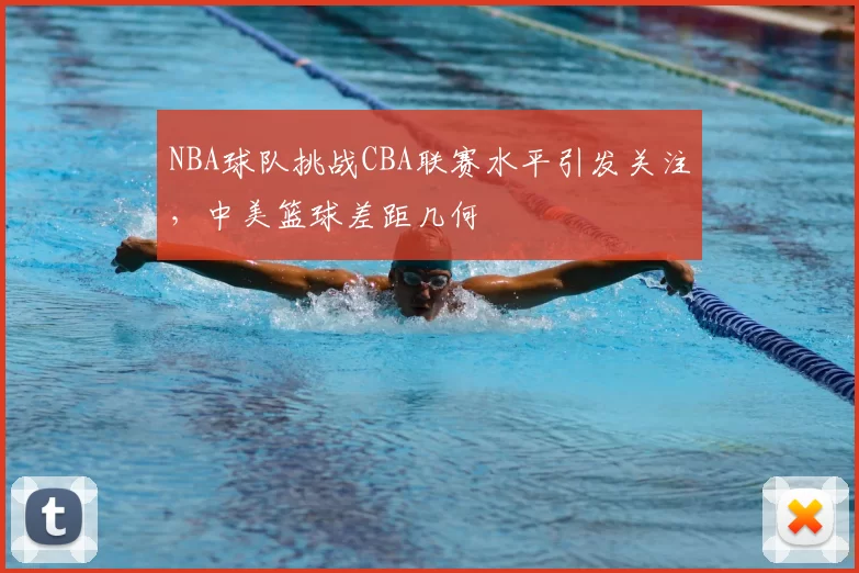 NBA球队挑战CBA联赛水平引发关注，中美篮球差距几何