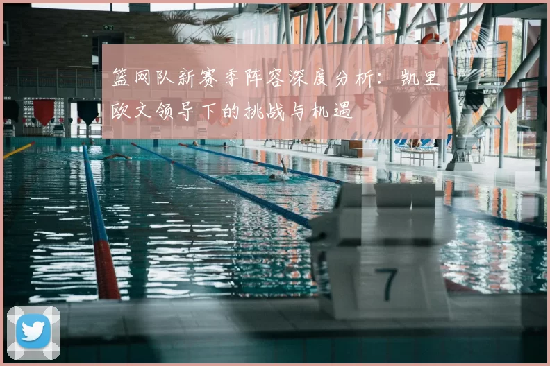 篮网队新赛季阵容深度分析：凯里欧文领导下的挑战与机遇