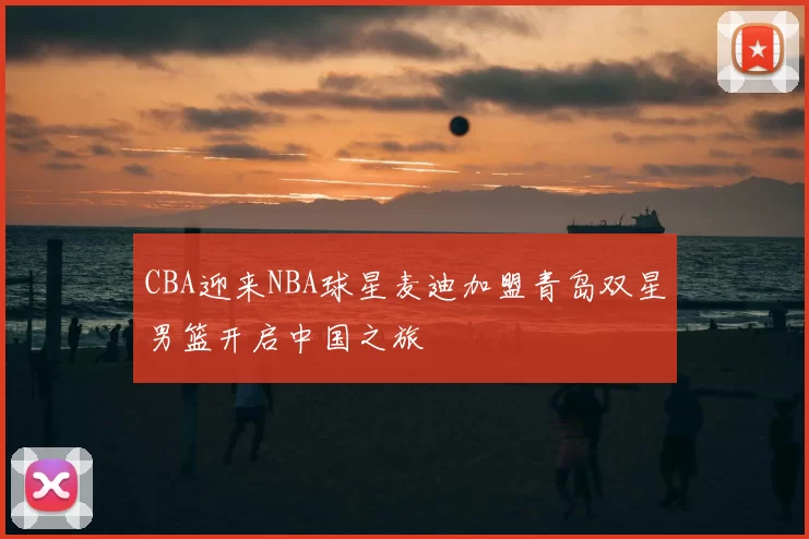 CBA迎来NBA球星麦迪加盟青岛双星男篮开启中国之旅