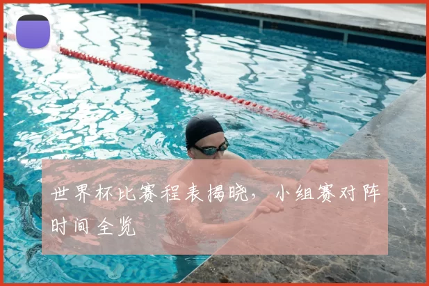 世界杯比赛程表揭晓,小组赛对阵时间全览