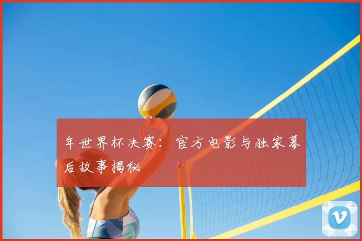 年世界杯决赛：官方电影与独家幕后故事揭秘