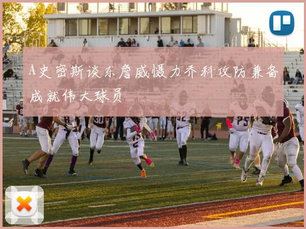 A史密斯谈东詹威慑力乔科攻防兼备成就伟大球员