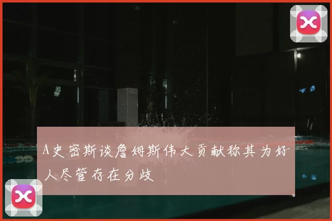 A史密斯谈詹姆斯伟大贡献称其为好人尽管存在分歧