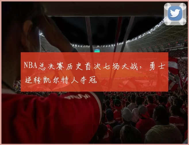 NBA总决赛历史首次七场大战，勇士逆转凯尔特人夺冠
