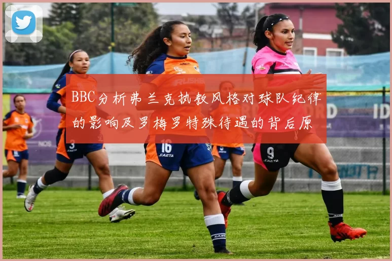 BBC分析弗兰克执教风格对球队纪律的影响及罗梅罗特殊待遇的背后原因