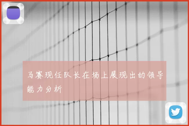 马赛现任队长在场上展现出的领导能力分析