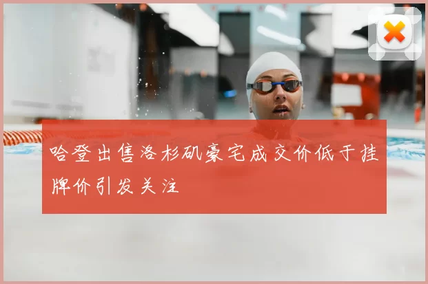 哈登出售洛杉矶豪宅成交价低于挂牌价引发关注