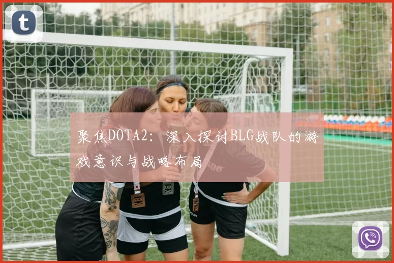 聚焦DOTA2：深入探讨BLG战队的游戏意识与战略布局