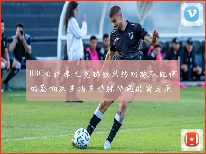BBC分析弗兰克执教风格对球队纪律的影响及罗梅罗特殊待遇的背后原因