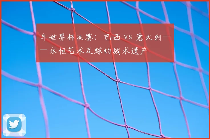 年世界杯决赛：巴西 vs 意大利——永恒艺术足球的战术遗产