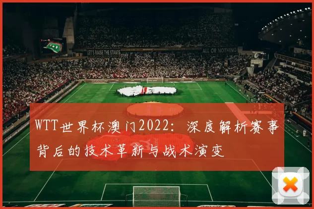WTT世界杯澳门2022：深度解析赛事背后的技术革新与战术演变
