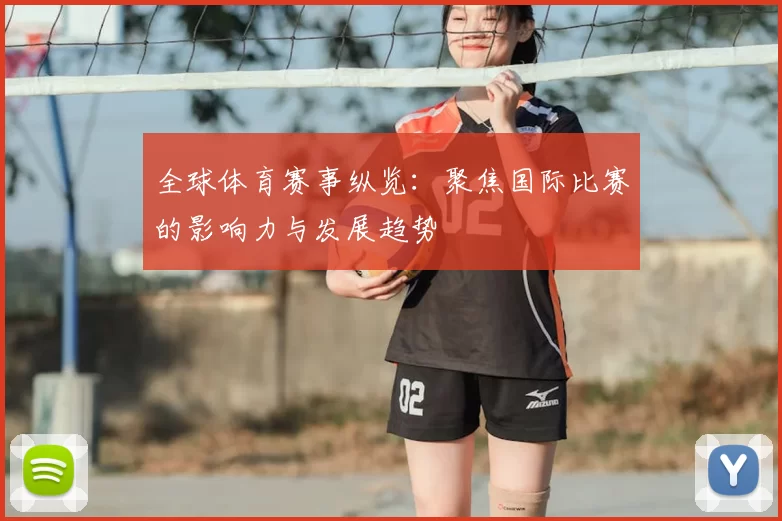 全球体育赛事纵览：聚焦国际比赛的影响力与发展趋势