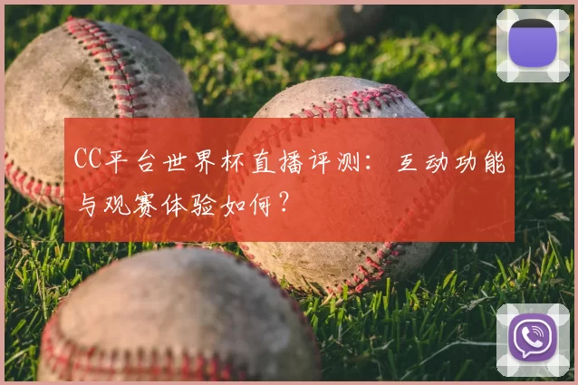 CC平台世界杯直播评测：互动功能与观赛体验如何？