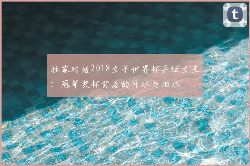 独家对话2018女子世界杯乒坛女王:冠军奖杯背后的汗水与泪水