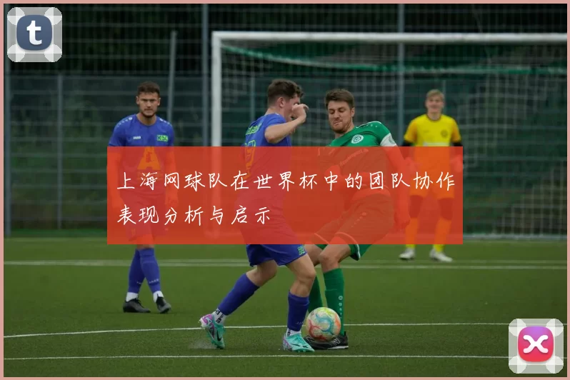 上海网球队在世界杯中的团队协作表现分析与启示