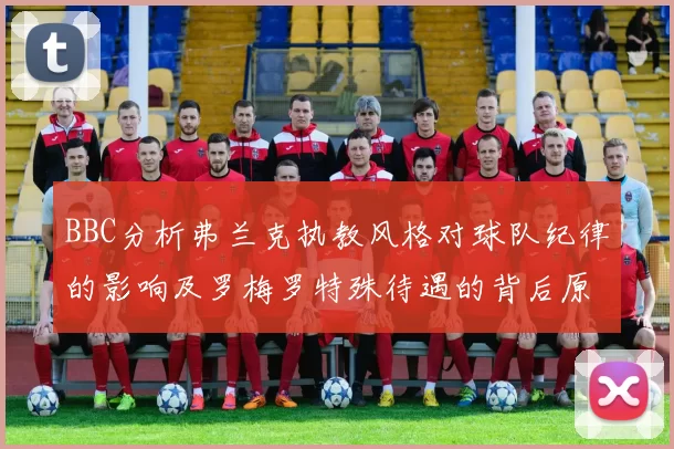 BBC分析弗兰克执教风格对球队纪律的影响及罗梅罗特殊待遇的背后原因