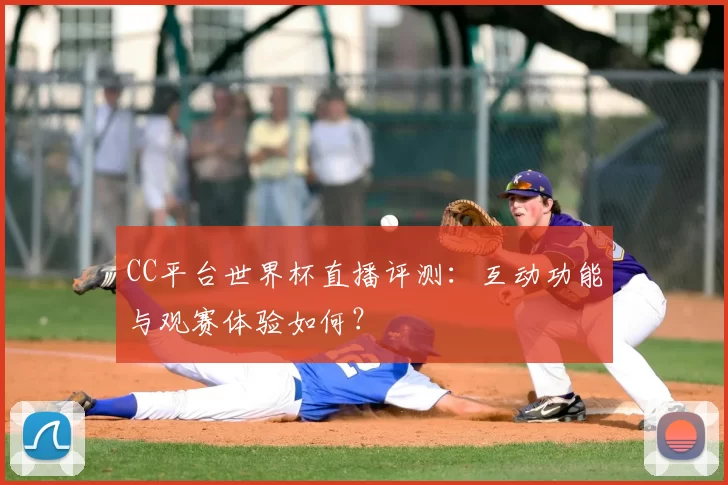CC平台世界杯直播评测：互动功能与观赛体验如何？