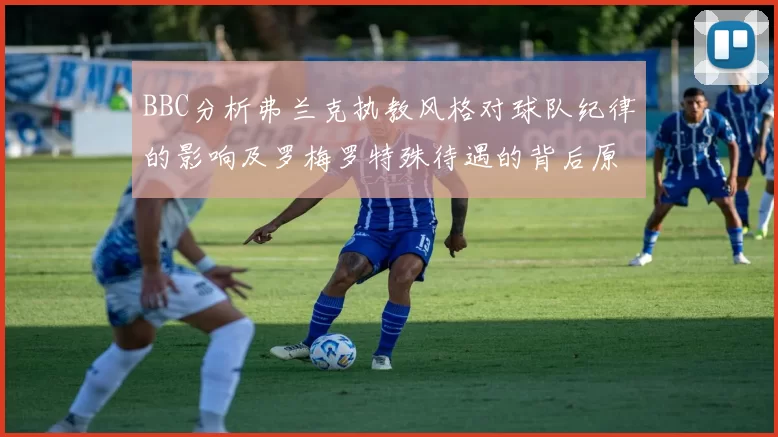 BBC分析弗兰克执教风格对球队纪律的影响及罗梅罗特殊待遇的背后原因