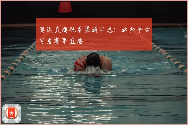 奥运直播观看渠道汇总:这些平台可看赛事直播