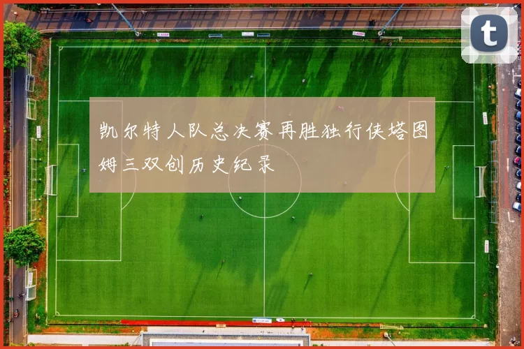 凯尔特人队总决赛再胜独行侠塔图姆三双创历史纪录