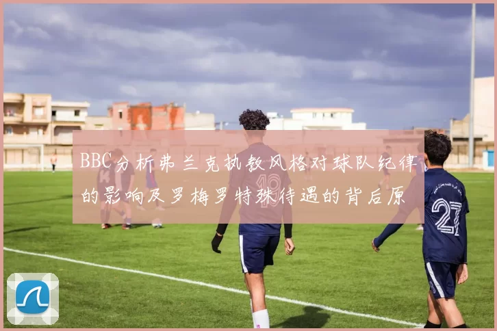 BBC分析弗兰克执教风格对球队纪律的影响及罗梅罗特殊待遇的背后原因
