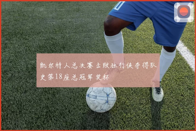 凯尔特人总决赛击败独行侠夺得队史第18座总冠军奖杯