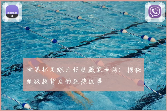 世界杯足球公仔收藏家专访：揭秘绝版款背后的狂热故事
