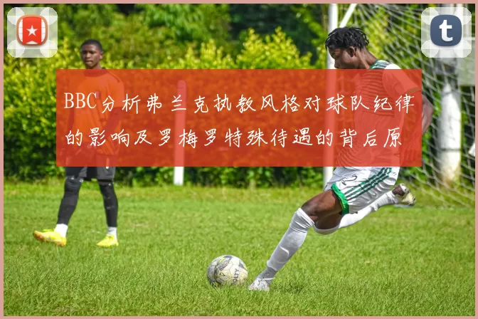BBC分析弗兰克执教风格对球队纪律的影响及罗梅罗特殊待遇的背后原因