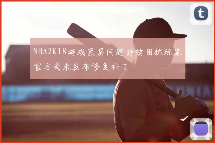 NBA2K18游戏黑屏问题持续困扰玩家官方尚未发布修复补丁