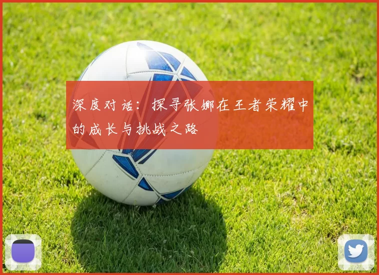 深度对话：探寻张娜在王者荣耀中的成长与挑战之路