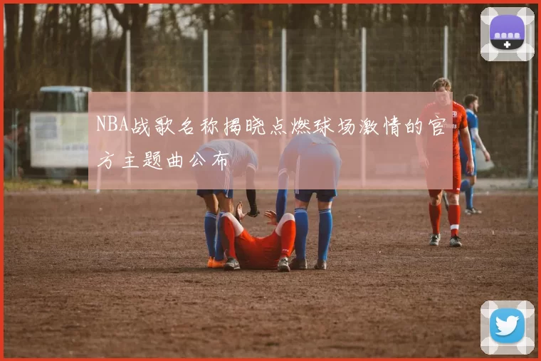 NBA战歌名称揭晓点燃球场激情的官方主题曲公布