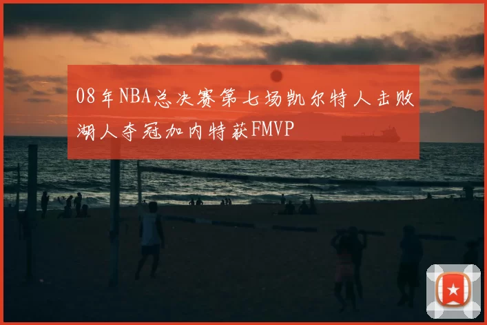 08年NBA总决赛第七场凯尔特人击败湖人夺冠加内特获FMVP