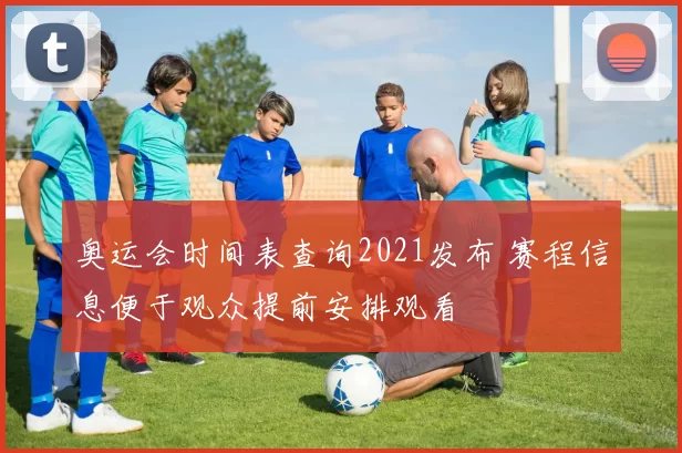 奥运会时间表查询2021发布 赛程信息便于观众提前安排观看