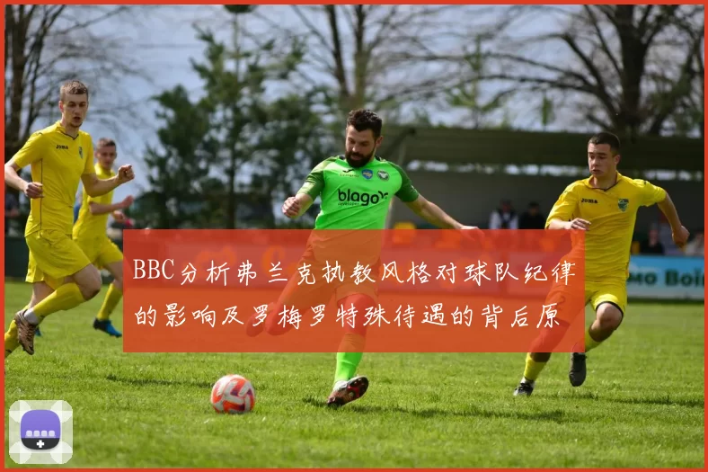 BBC分析弗兰克执教风格对球队纪律的影响及罗梅罗特殊待遇的背后原因