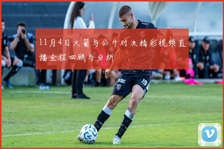 11月4日火箭与公牛对决精彩视频直播全程回顾与分析