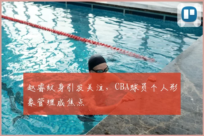 赵睿纹身引发关注，CBA球员个人形象管理成焦点