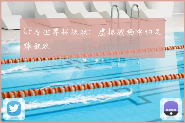 CF与世界杯联动：虚拟战场中的足球狂欢