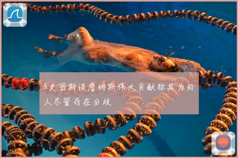 A史密斯谈詹姆斯伟大贡献称其为好人尽管存在分歧